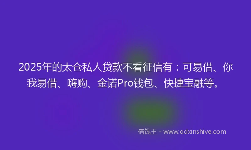 2025年的太仓私人贷款不看征信有：可易借、你我易借、嗨购、金诺Pro钱包、快捷宝融等。
