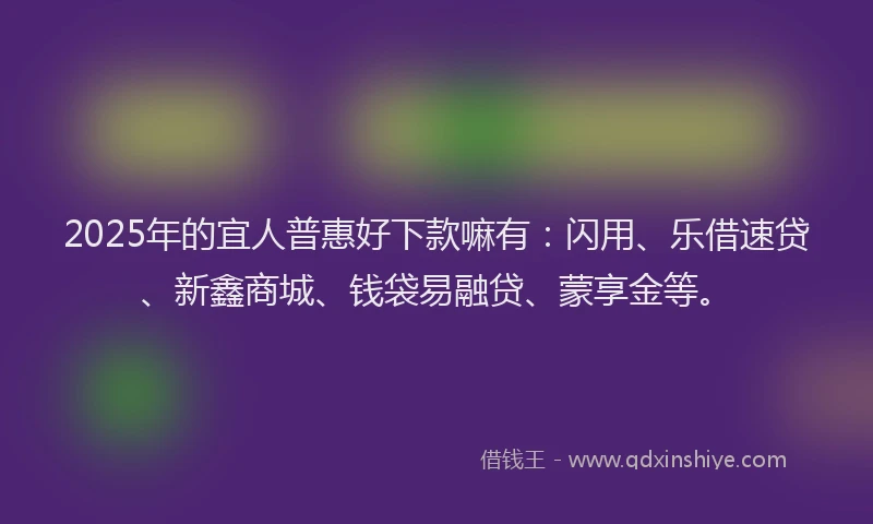 2025年的宜人普惠好下款嘛有:闪用、乐借速贷、新鑫商城、钱袋易融贷、蒙享金等。