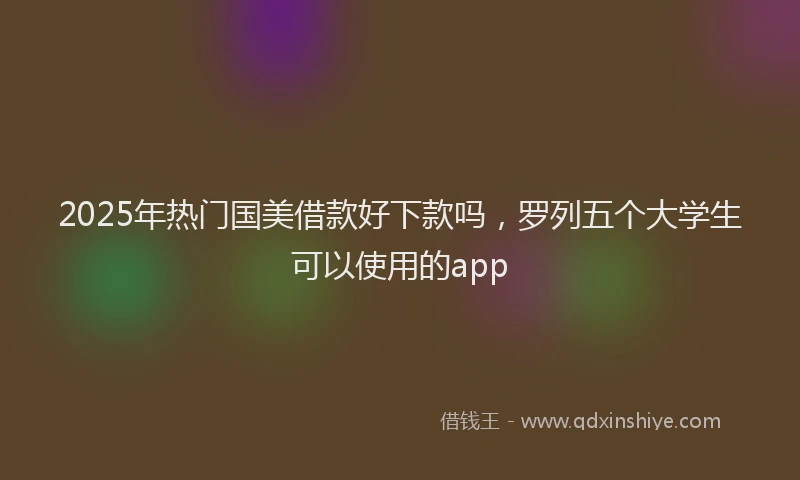 2025年热门国美借款好下款吗，罗列五个大学生可以使用的app