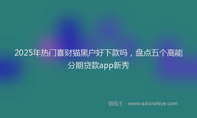 2025年热门喜财猫黑户好下款吗，盘点五个高能分期贷款app新秀
