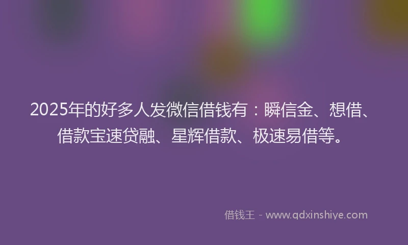 2025年的好多人发微信借钱有：瞬信金、想借、借款宝速贷融、星辉借款、极速易借等。