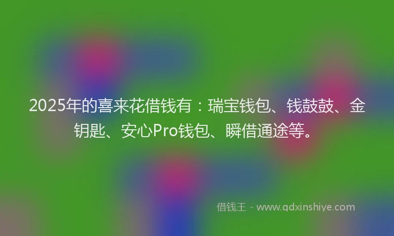 2025年的喜来花借钱有：瑞宝钱包、钱鼓鼓、金钥匙、安心Pro钱包、瞬借通途等。