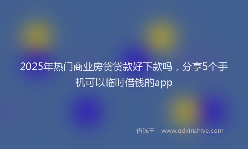 2025年热门商业房贷贷款好下款吗，分享5个手机可以临时借钱的app