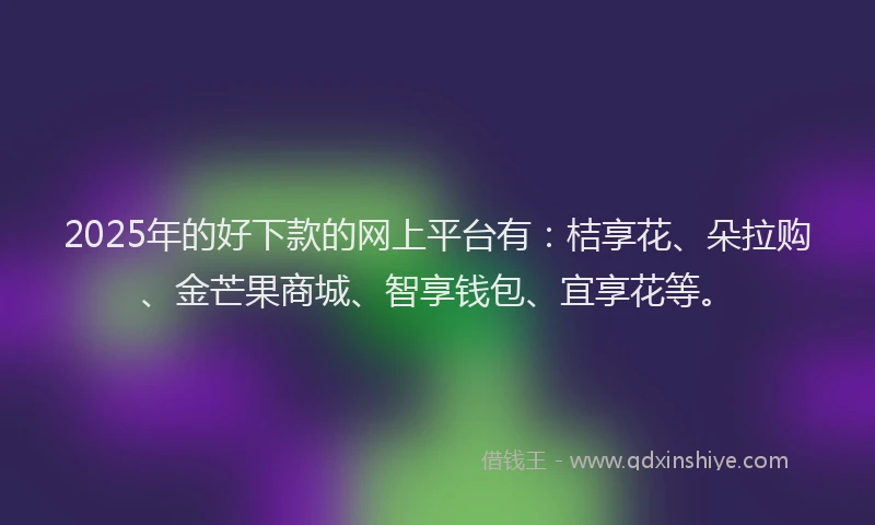 2025年的好下款的网上平台有：桔享花、朵拉购、金芒果商城、智享钱包、宜享花等。
