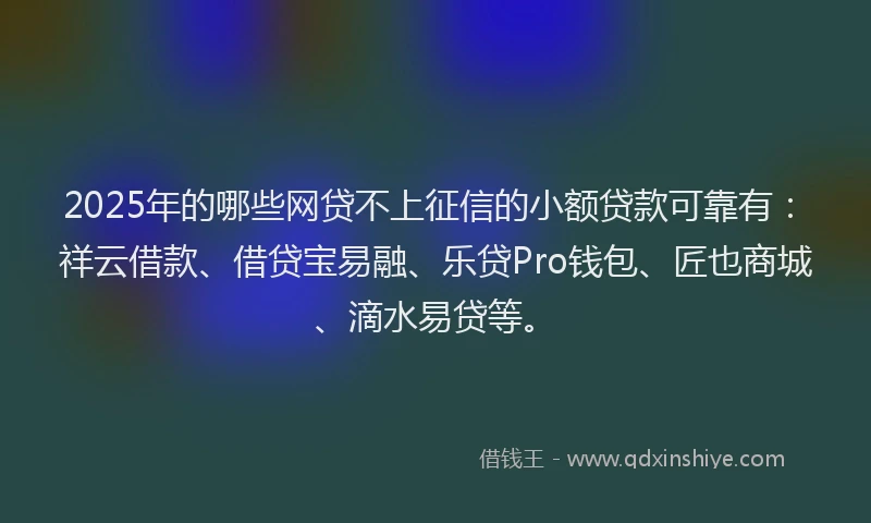 2025年的哪些网贷不上征信的小额贷款可靠有：祥云借款、借贷宝易融、乐贷Pro钱包、匠也商城、滴水易贷等。