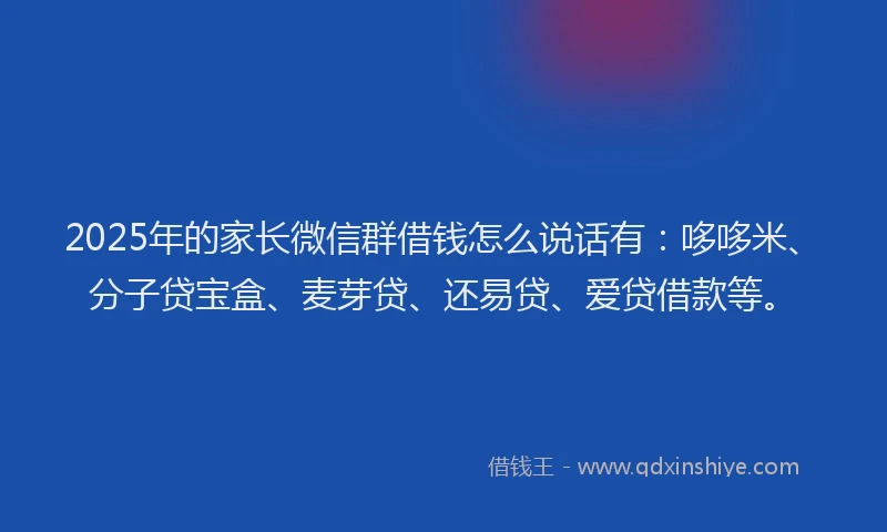 2025年的家长微信群借钱怎么说话有：哆哆米、分子贷宝盒、麦芽贷、还易贷、爱贷借款等。