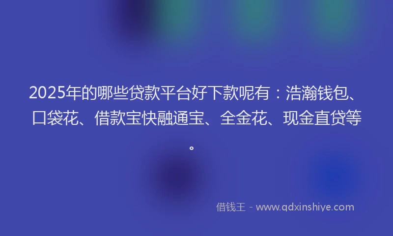 2025年的哪些贷款平台好下款呢有：浩瀚钱包、口袋花、借款宝快融通宝、全金花、现金直贷等。