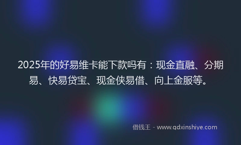 2025年的好易维卡能下款吗有：现金直融、分期易、快易贷宝、现金侠易借、向上金服等。