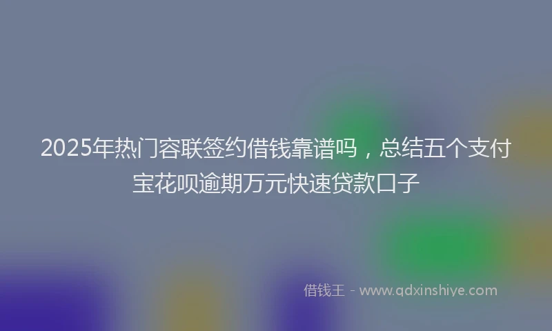 2025年热门容联签约借钱靠谱吗,总结五个支付宝花呗逾期万元快速贷款口子