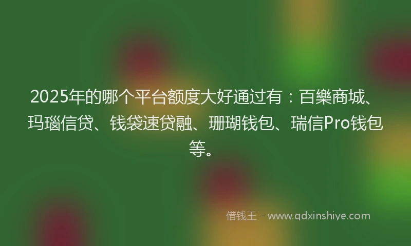 2025年的哪个平台额度大好通过有：百樂商城、玛瑙信贷、钱袋速贷融、珊瑚钱包、瑞信Pro钱包等。