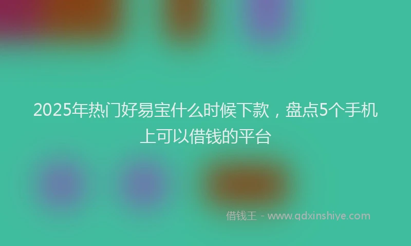 2025年热门好易宝什么时候下款，盘点5个手机上可以借钱的平台