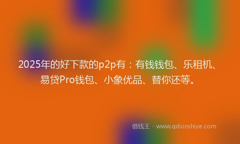 2025年的好下款的p2p有：有钱钱包、乐租机、易贷Pro钱包、小象优品、替你还等。