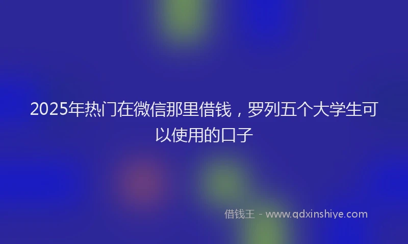 2025年热门在微信那里借钱，罗列五个大学生可以使用的口子