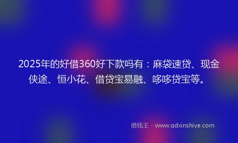 2025年的好借360好下款吗有：麻袋速贷、现金侠途、恒小花、借贷宝易融、哆哆贷宝等。