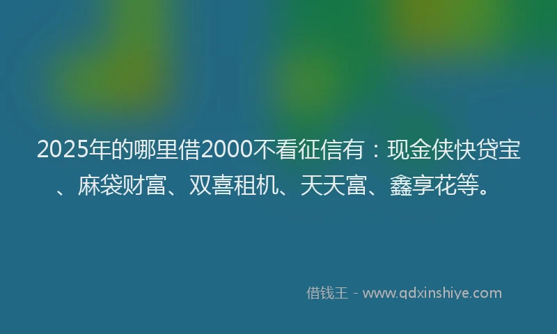 2025年的哪里借2000不看征信有：现金侠快贷宝、麻袋财富、双喜租机、天天富、鑫享花等。