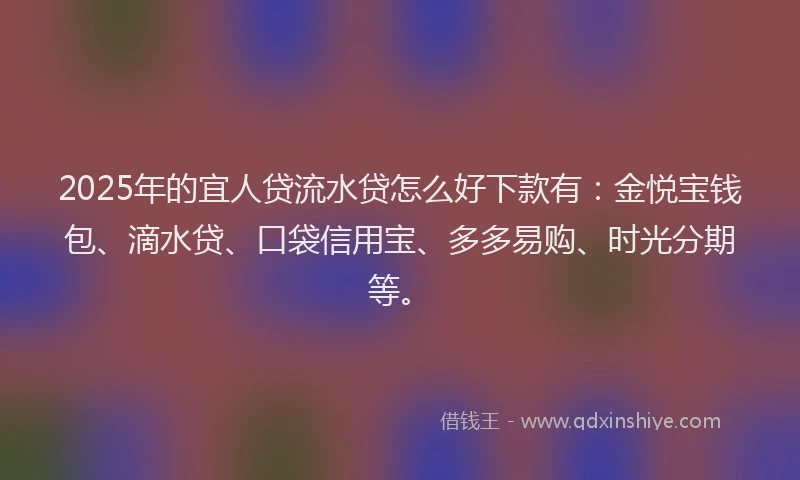 2025年的宜人贷流水贷怎么好下款有：金悦宝钱包、滴水贷、口袋信用宝、多多易购、时光分期等。