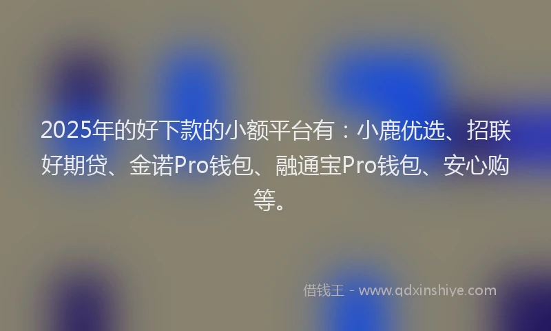 2025年的好下款的小额平台有：小鹿优选、招联好期贷、金诺Pro钱包、融通宝Pro钱包、安心购等。