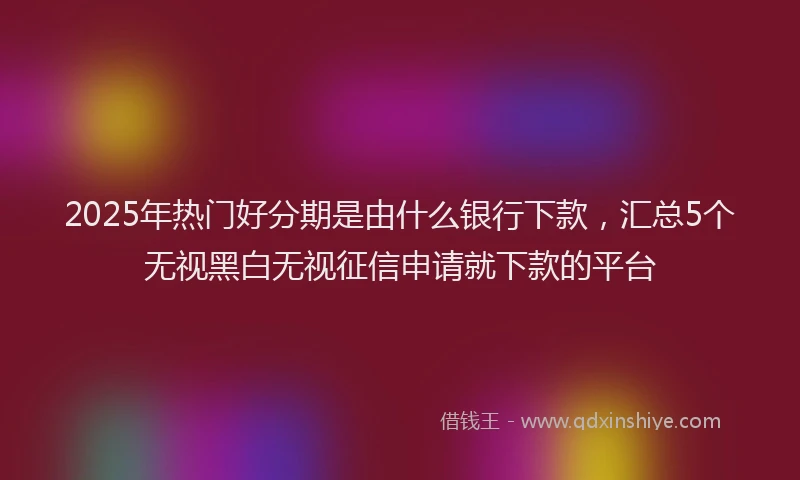 2025年热门好分期是由什么银行下款，汇总5个无视黑白无视征信申请就下款的平台