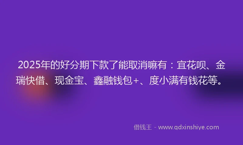 2025年的好分期下款了能取消嘛有：宜花呗、金瑞快借、现金宝、鑫融钱包+、度小满有钱花等。