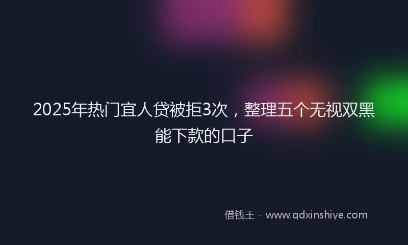 2025年热门宜人贷被拒3次，整理五个无视双黑能下款的口子