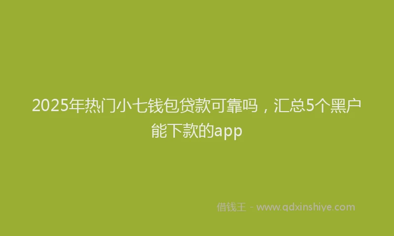 2025年热门小七钱包贷款可靠吗，汇总5个黑户能下款的app