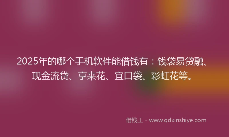 2025年的哪个手机软件能借钱有：钱袋易贷融、现金流贷、享来花、宜口袋、彩虹花等。