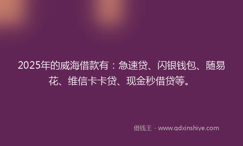 2025年的威海借款有：急速贷、闪银钱包、随易花、维信卡卡贷、现金秒借贷等。