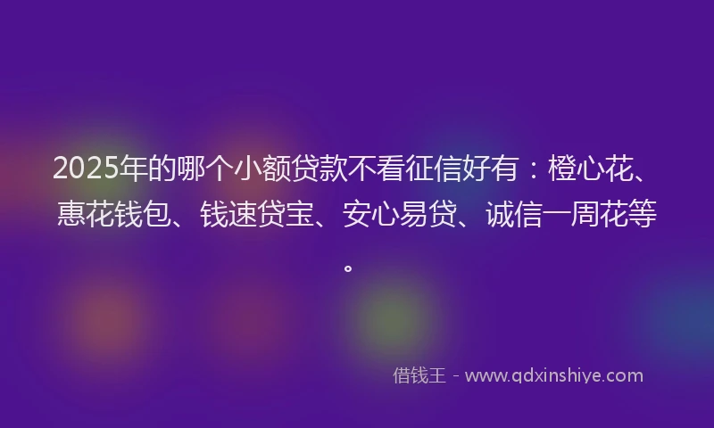 2025年的哪个小额贷款不看征信好有：橙心花、惠花钱包、钱速贷宝、安心易贷、诚信一周花等。