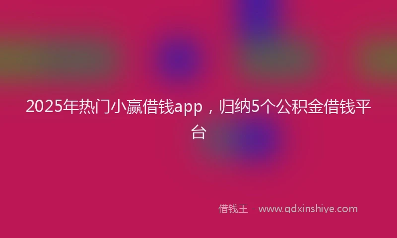 2025年热门小赢借钱app，归纳5个公积金借钱平台