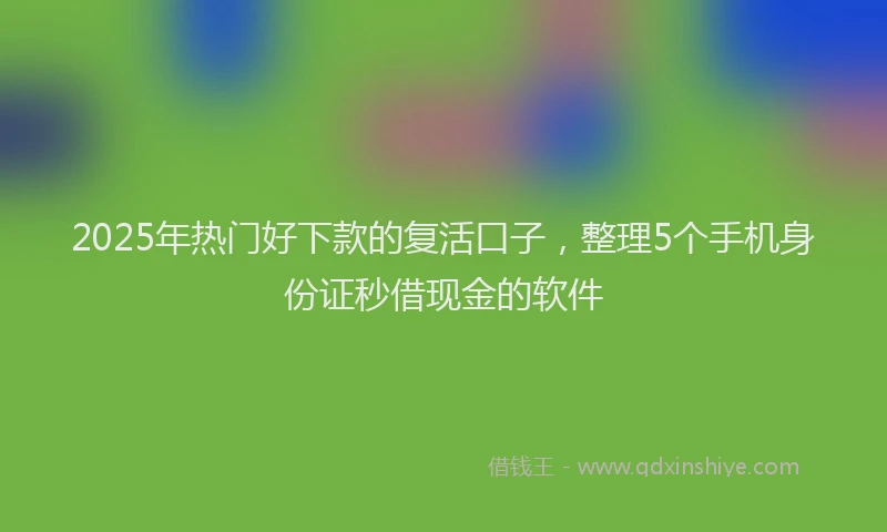 2025年热门好下款的复活口子，整理5个手机身份证秒借现金的软件