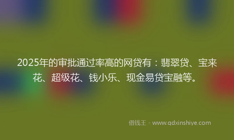 2025年的审批通过率高的网贷有：翡翠贷、宝来花、超级花、钱小乐、现金易贷宝融等。