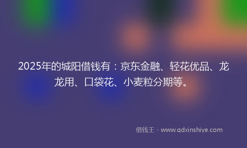 2025年的城阳借钱有：京东金融、轻花优品、龙龙用、口袋花、小麦粒分期等。