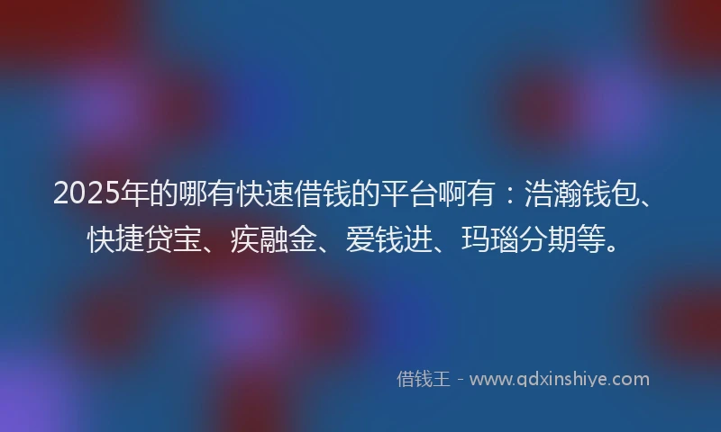 2025年的哪有快速借钱的平台啊有：浩瀚钱包、快捷贷宝、疾融金、爱钱进、玛瑙分期等。