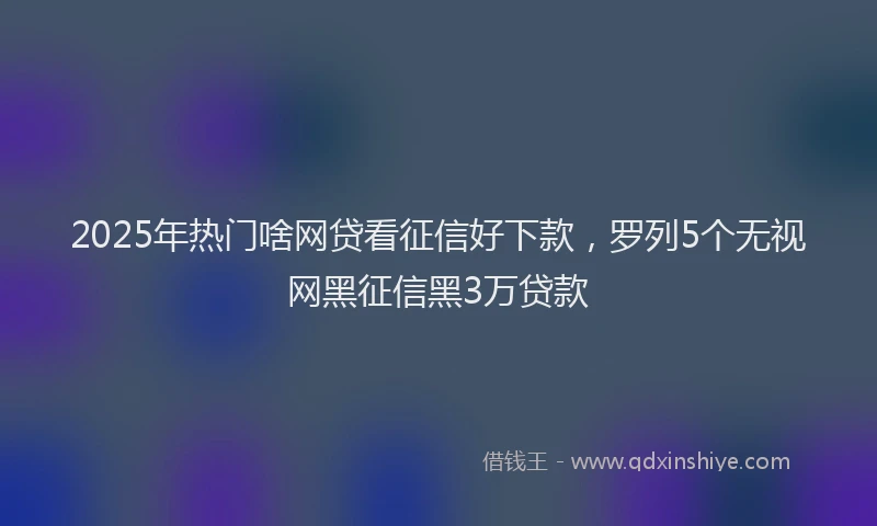 2025年热门啥网贷看征信好下款，罗列5个无视网黑征信黑3万贷款