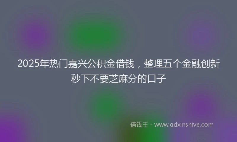 2025年热门嘉兴公积金借钱，整理五个金融创新秒下不要芝麻分的口子