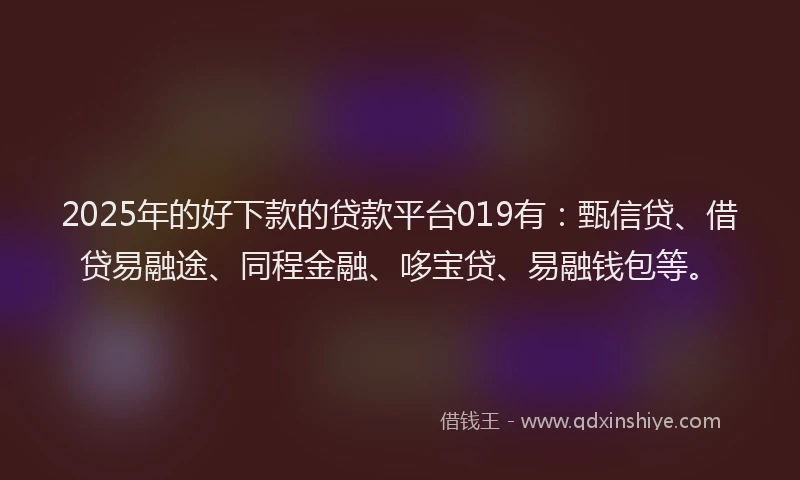 2025年的好下款的贷款平台019有：甄信贷、借贷易融途、同程金融、哆宝贷、易融钱包等。