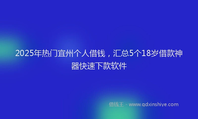 2025年热门宜州个人借钱，汇总5个18岁借款神器快速下款软件