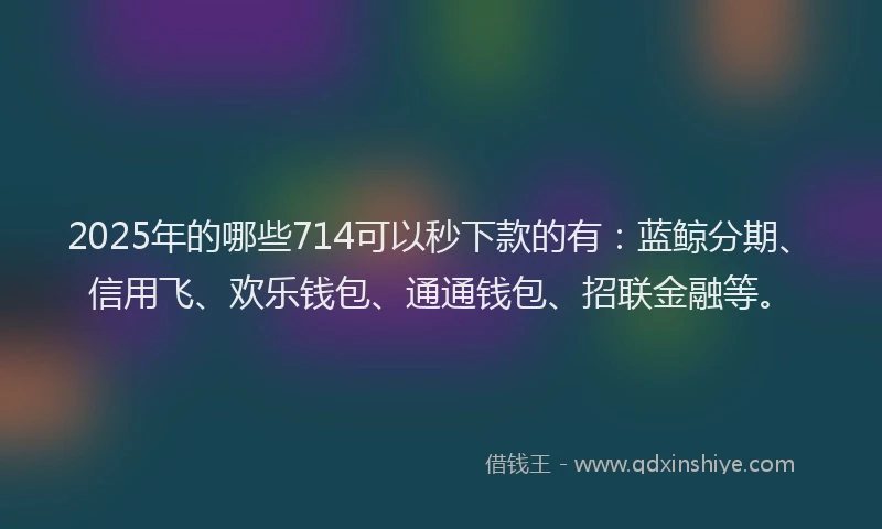 2025年的哪些714可以秒下款的有：蓝鲸分期、信用飞、欢乐钱包、通通钱包、招联金融等。