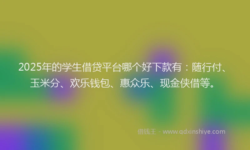 2025年的学生借贷平台哪个好下款有：随行付、玉米分、欢乐钱包、惠众乐、现金侠借等。