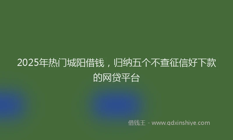 2025年热门城阳借钱，归纳五个不查征信好下款的网贷平台