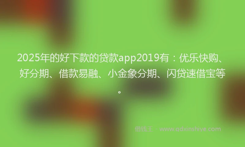2025年的好下款的贷款app2019有：优乐快购、好分期、借款易融、小金象分期、闪贷速借宝等。