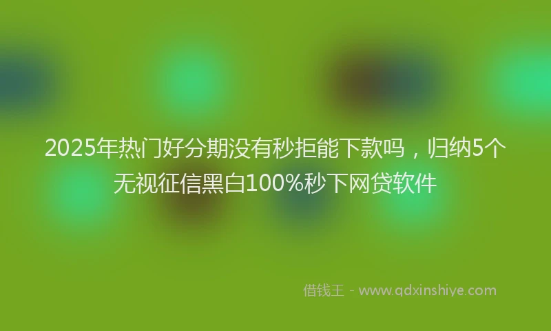 2025年热门好分期没有秒拒能下款吗，归纳5个无视征信黑白100%秒下网贷软件