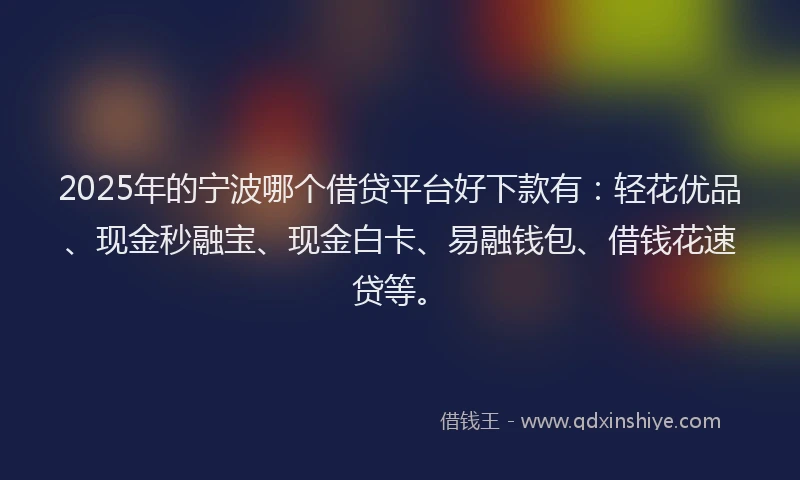 2025年的宁波哪个借贷平台好下款有：轻花优品、现金秒融宝、现金白卡、易融钱包、借钱花速贷等。