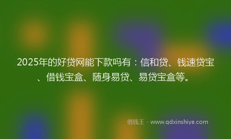 2025年的好贷网能下款吗有：信和贷、钱速贷宝、借钱宝盒、随身易贷、易贷宝盒等。