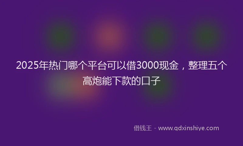 2025年热门哪个平台可以借3000现金，整理五个高炮能下款的口子