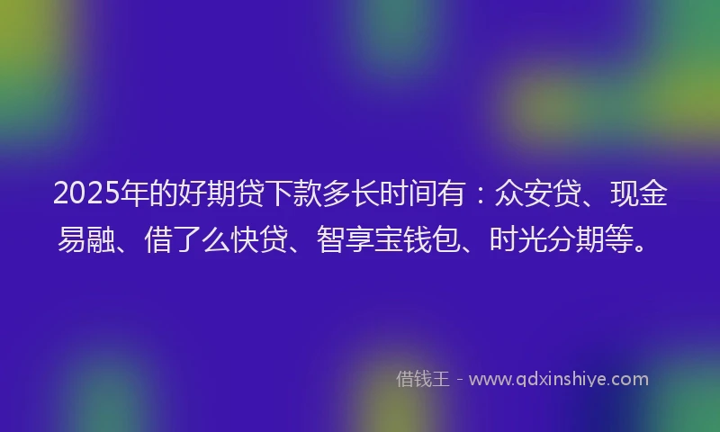 2025年的好期贷下款多长时间有：众安贷、现金易融、借了么快贷、智享宝钱包、时光分期等。