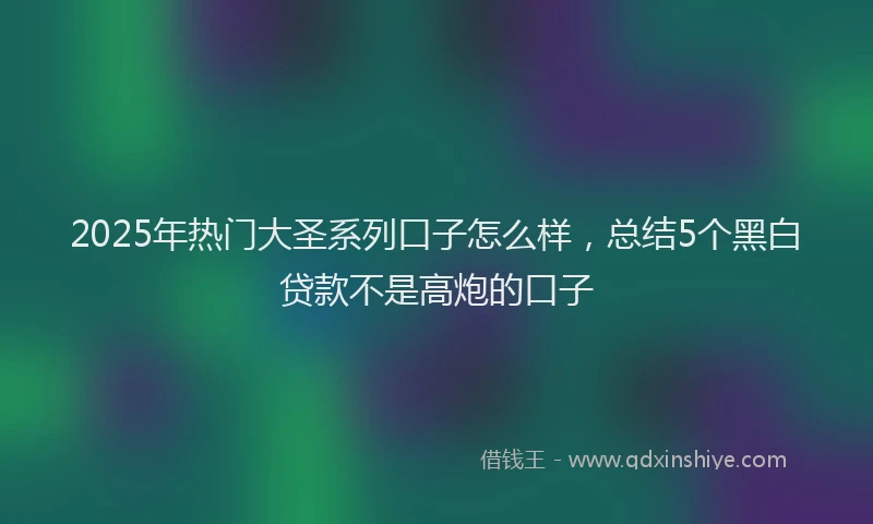 2025年热门大圣系列口子怎么样，总结5个黑白贷款不是高炮的口子