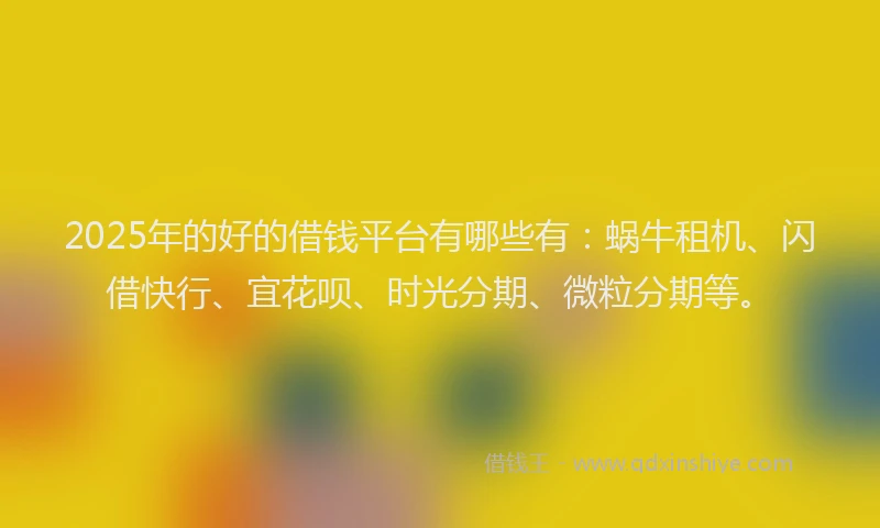 2025年的好的借钱平台有哪些有：蜗牛租机、闪借快行、宜花呗、时光分期、微粒分期等。