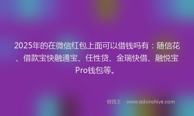 2025年的在微信红包上面可以借钱吗有：随信花、借款宝快融通宝、任性贷、金瑞快借、融悦宝Pro钱包等。