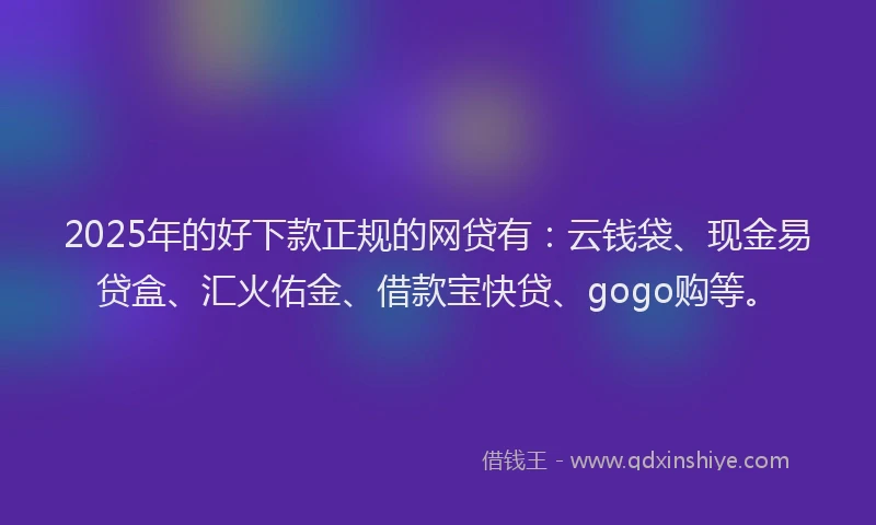 2025年的好下款正规的网贷有：云钱袋、现金易贷盒、汇火佑金、借款宝快贷、gogo购等。